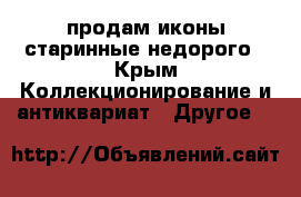 продам иконы старинные недорого - Крым Коллекционирование и антиквариат » Другое   